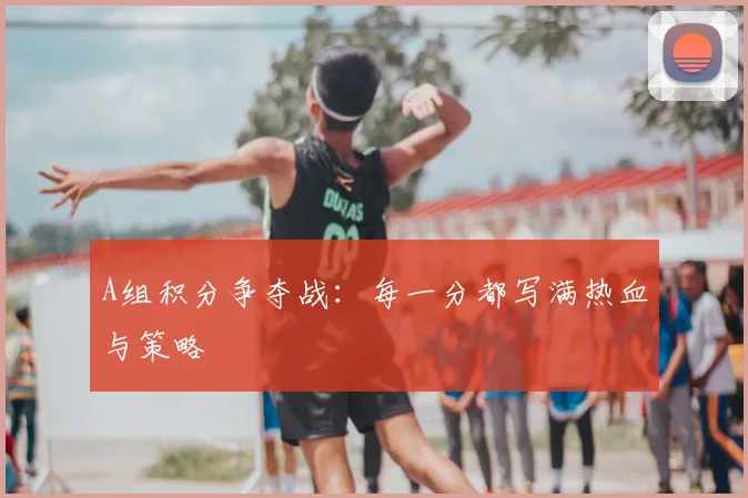 A组积分争夺战:每一分都写满热血与策略