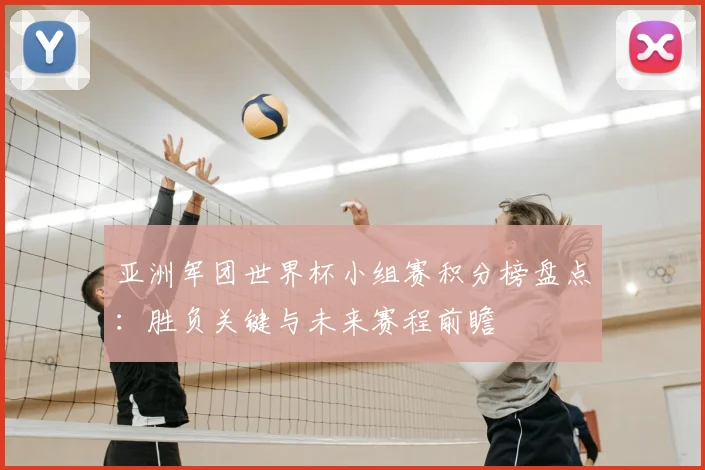 亚洲军团世界杯小组赛积分榜盘点:胜负关键与未来赛程前瞻