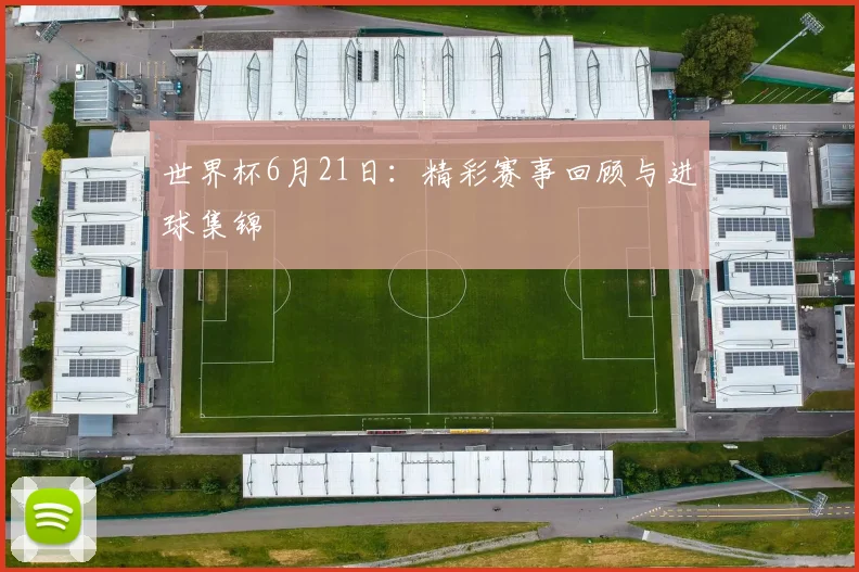 世界杯6月21日:精彩赛事回顾与进球集锦