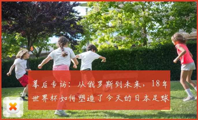 幕后专访：从俄罗斯到未来，18年世界杯如何塑造了今天的日本足球