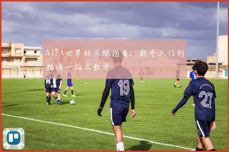 AiFA世界杯买球指南：新手入门到精通一站式教学