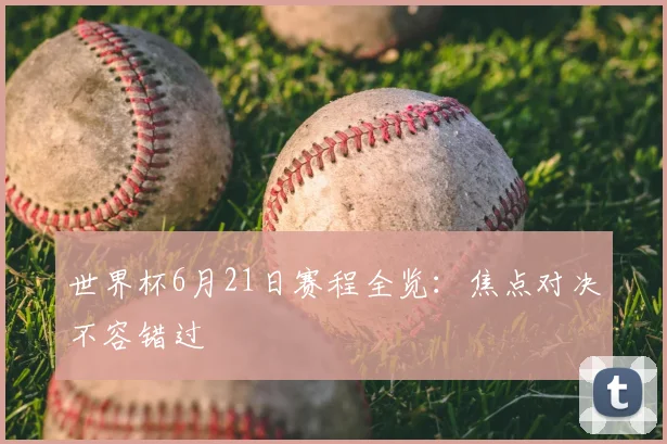 世界杯6月21日赛程全览:焦点对决不容错过