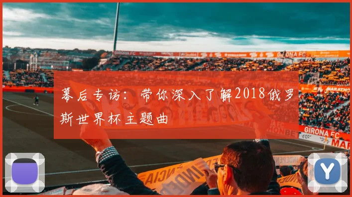 幕后专访：带你深入了解2018俄罗斯世界杯主题曲