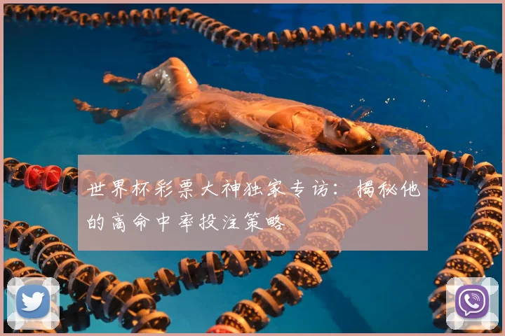 世界杯彩票大神独家专访:揭秘他的高命中率投注策略