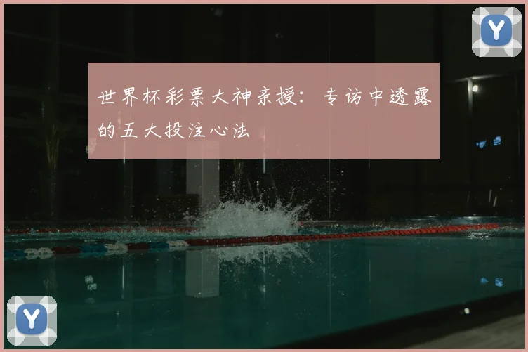 世界杯彩票大神亲授：专访中透露的五大投注心法