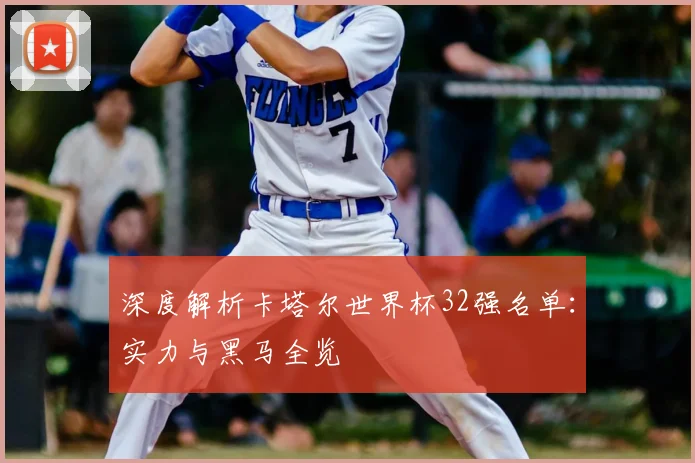 深度解析卡塔尔世界杯32强名单：实力与黑马全览