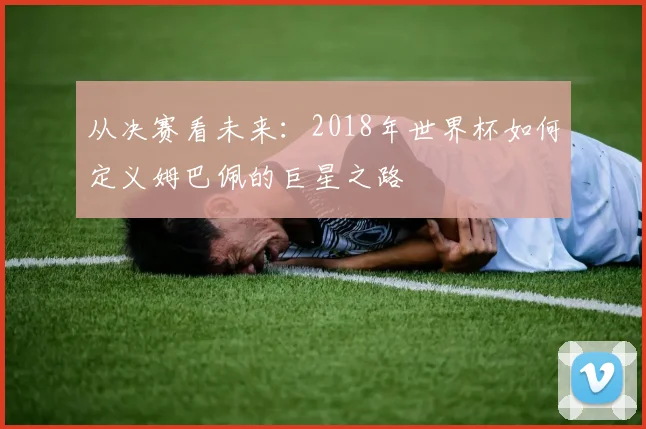 从决赛看未来：2018年世界杯如何定义姆巴佩的巨星之路