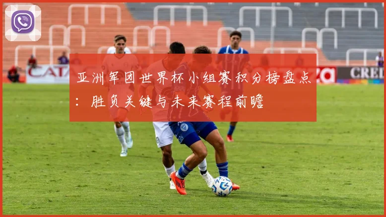 亚洲军团世界杯小组赛积分榜盘点:胜负关键与未来赛程前瞻