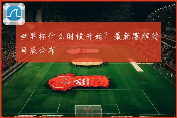 世界杯什么时候开始？最新赛程时间表公布