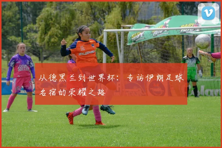 从德黑兰到世界杯:专访伊朗足球名宿的荣耀之路