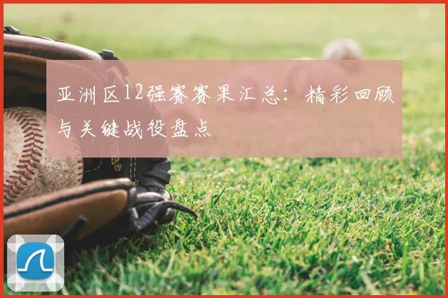 亚洲区12强赛赛果汇总:精彩回顾与关键战役盘点