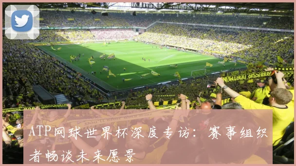 ATP网球世界杯深度专访：赛事组织者畅谈未来愿景
