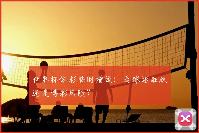 世界杯体彩临时增设：是球迷狂欢还是博彩风险？