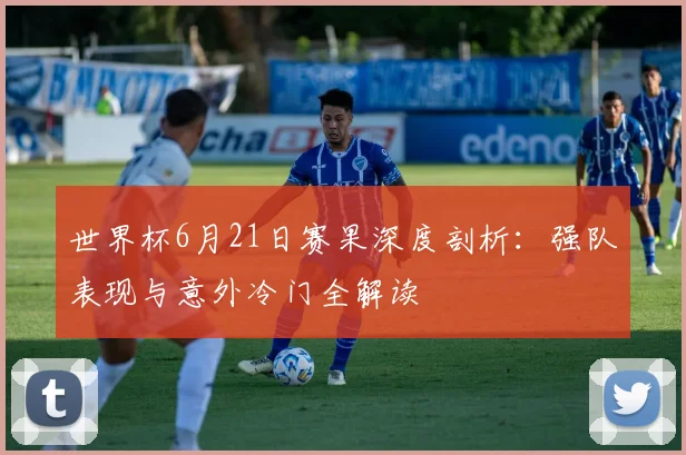 世界杯6月21日赛果深度剖析:强队表现与意外冷门全解读