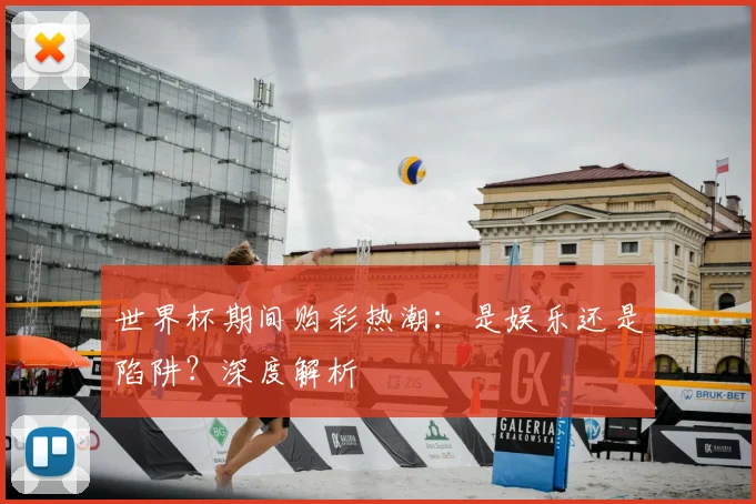 世界杯期间购彩热潮:是娱乐还是陷阱?深度解析