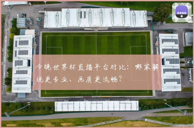 今晚世界杯直播平台对比:哪家解说更专业、画质更流畅?