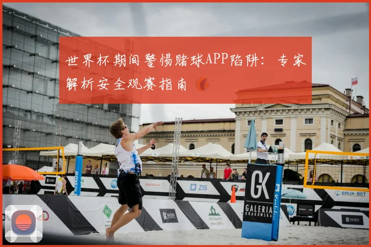 世界杯期间警惕赌球APP陷阱:专家解析安全观赛指南