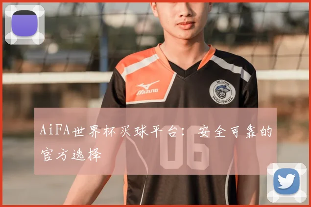 AiFA世界杯买球平台：安全可靠的官方选择