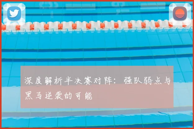 深度解析半决赛对阵：强队弱点与黑马逆袭的可能