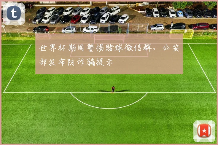世界杯期间警惕赌球微信群,公安部发布防诈骗提示