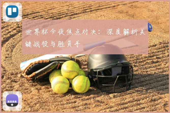 世界杯今夜焦点对决:深度解析关键战役与胜负手
