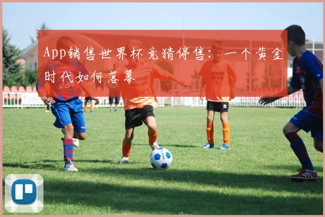 App销售世界杯竞猜停售:一个黄金时代如何落幕