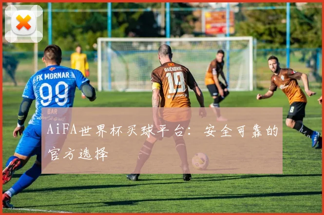 AiFA世界杯买球平台：安全可靠的官方选择