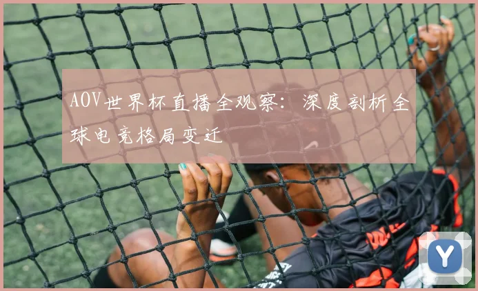 AOV世界杯直播全观察：深度剖析全球电竞格局变迁