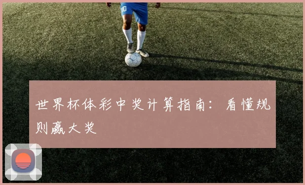 世界杯体彩中奖计算指南:看懂规则赢大奖