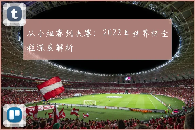从小组赛到决赛：2022年世界杯全程深度解析