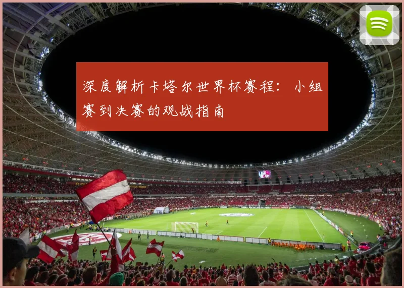深度解析卡塔尔世界杯赛程：小组赛到决赛的观战指南