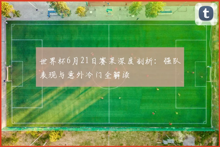 世界杯6月21日赛果深度剖析:强队表现与意外冷门全解读