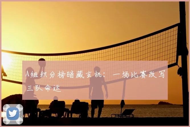 A组积分榜暗藏玄机：一场比赛改写三队命运