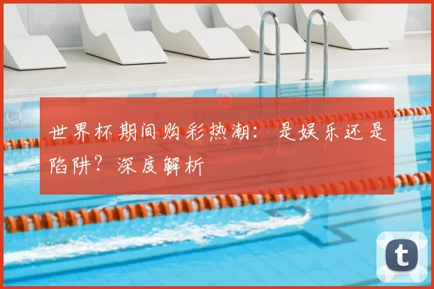 世界杯期间购彩热潮：是娱乐还是陷阱？深度解析