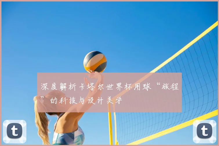 深度解析卡塔尔世界杯用球“旅程”的科技与设计美学