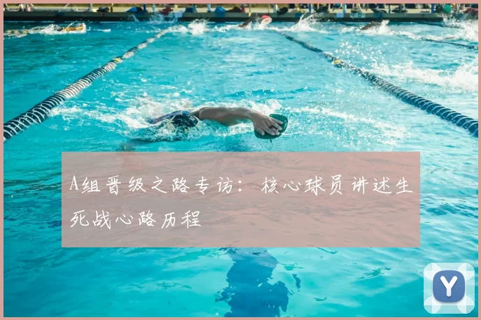 A组晋级之路专访：核心球员讲述生死战心路历程