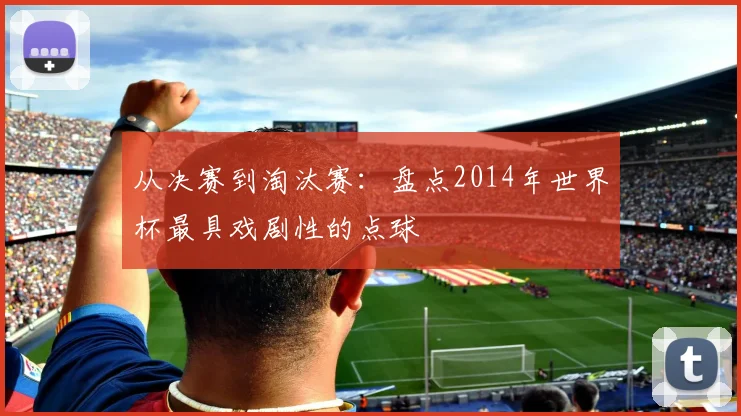 从决赛到淘汰赛：盘点2014年世界杯最具戏剧性的点球