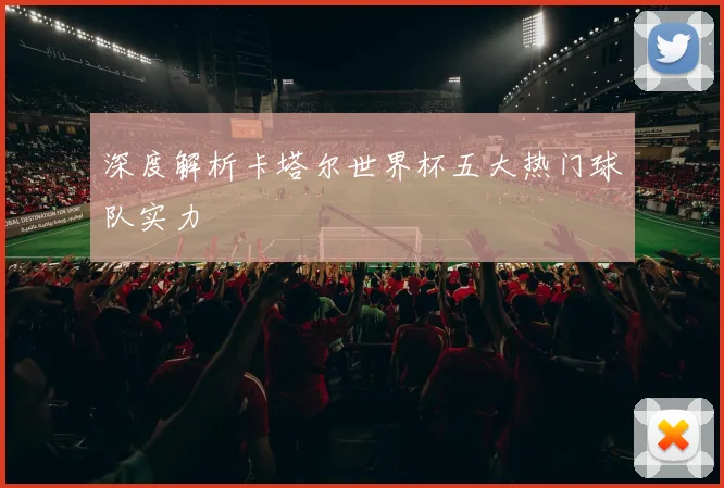 深度解析卡塔尔世界杯五大热门球队实力