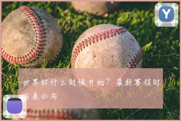 世界杯什么时候开始？最新赛程时间表公布