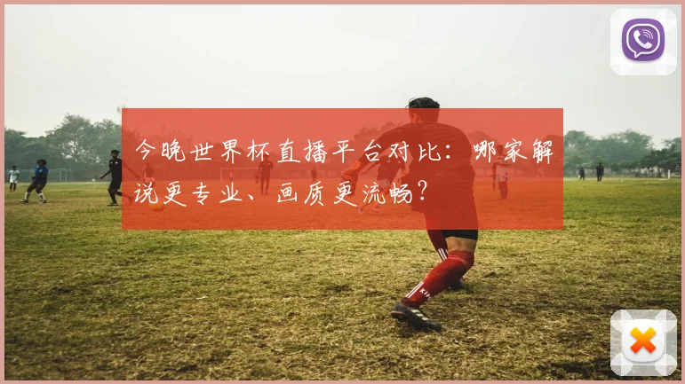 今晚世界杯直播平台对比:哪家解说更专业、画质更流畅?