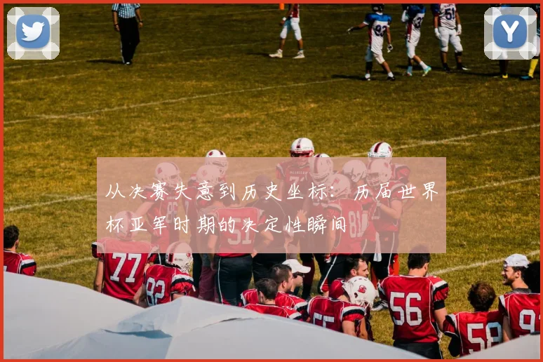 从决赛失意到历史坐标：历届世界杯亚军时期的决定性瞬间