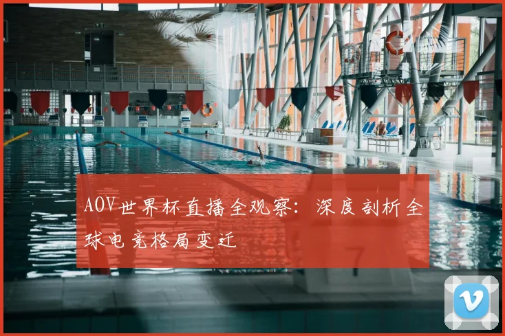 AOV世界杯直播全观察：深度剖析全球电竞格局变迁