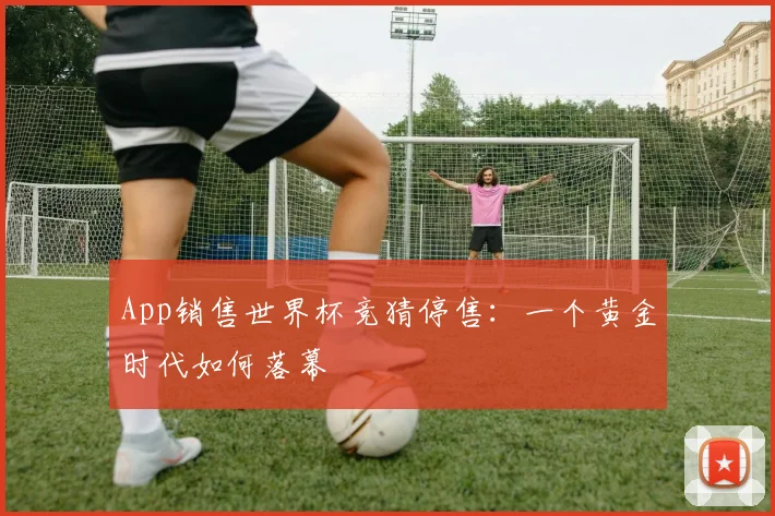 App销售世界杯竞猜停售:一个黄金时代如何落幕
