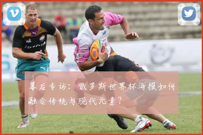 幕后专访：俄罗斯世界杯海报如何融合传统与现代元素？