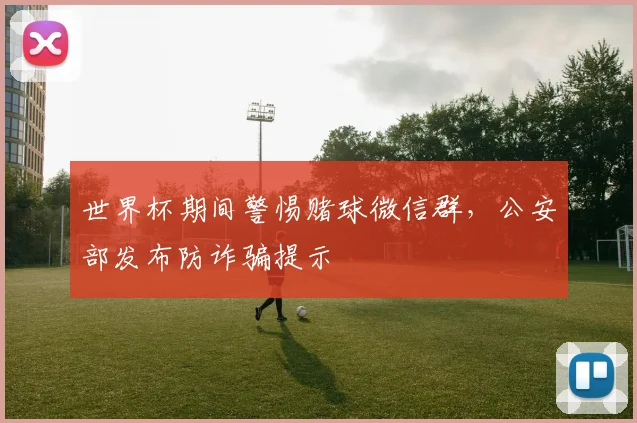 世界杯期间警惕赌球微信群,公安部发布防诈骗提示