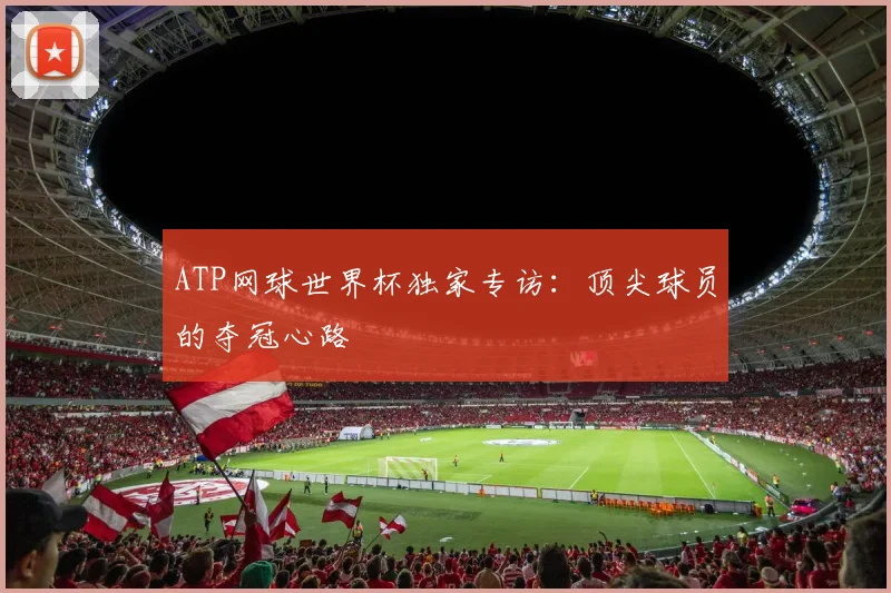 ATP网球世界杯独家专访：顶尖球员的夺冠心路