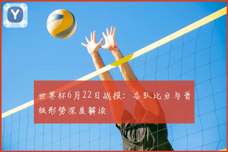世界杯6月22日战报:各队比分与晋级形势深度解读