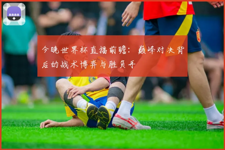 今晚世界杯直播前瞻：巅峰对决背后的战术博弈与胜负手