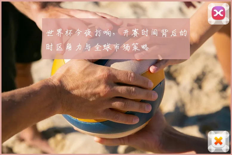 世界杯今夜打响,开赛时间背后的时区角力与全球市场策略