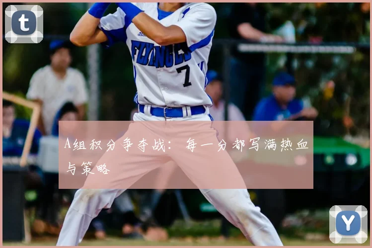 A组积分争夺战:每一分都写满热血与策略